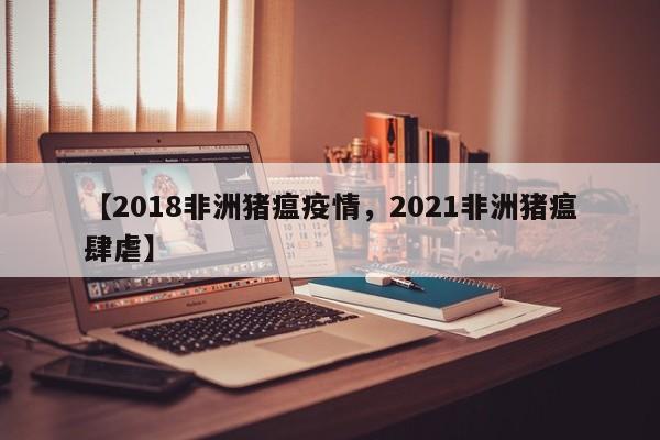 【2018非洲猪瘟疫情，2021非洲猪瘟肆虐】