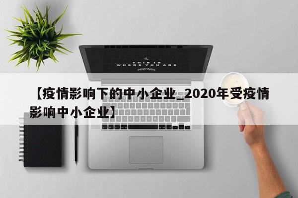 【疫情影响下的中小企业_2020年受疫情影响中小企业】