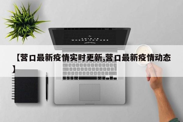 【营口最新疫情实时更新,营口最新疫情动态】
