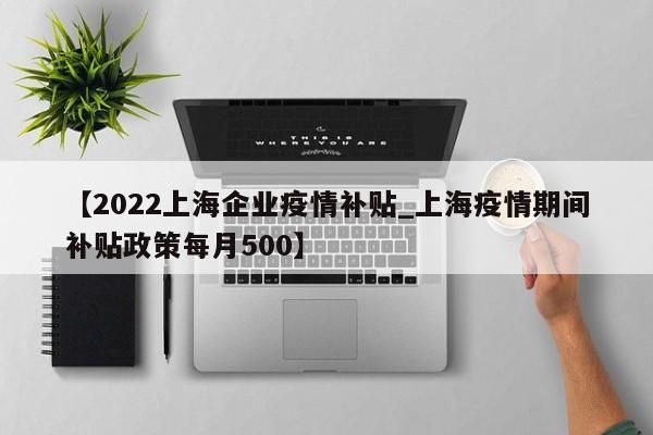 【2022上海企业疫情补贴_上海疫情期间补贴政策每月500】