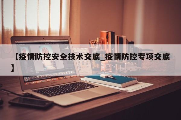 【疫情防控安全技术交底_疫情防控专项交底】