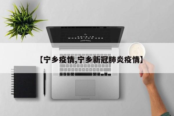 【宁乡疫情,宁乡新冠肺炎疫情】