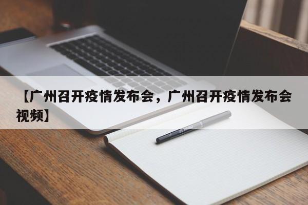 【广州召开疫情发布会，广州召开疫情发布会视频】
