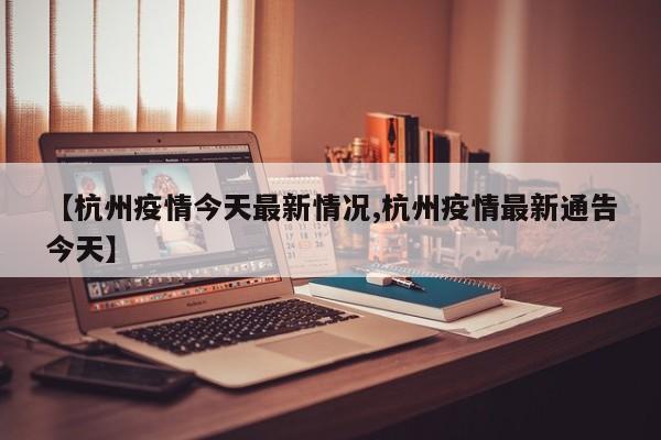 【杭州疫情今天最新情况,杭州疫情最新通告今天】