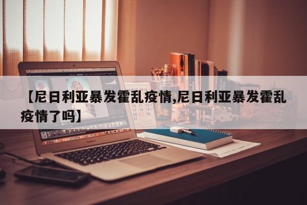 【尼日利亚暴发霍乱疫情,尼日利亚暴发霍乱疫情了吗】