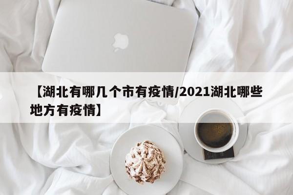 【湖北有哪几个市有疫情/2021湖北哪些地方有疫情】