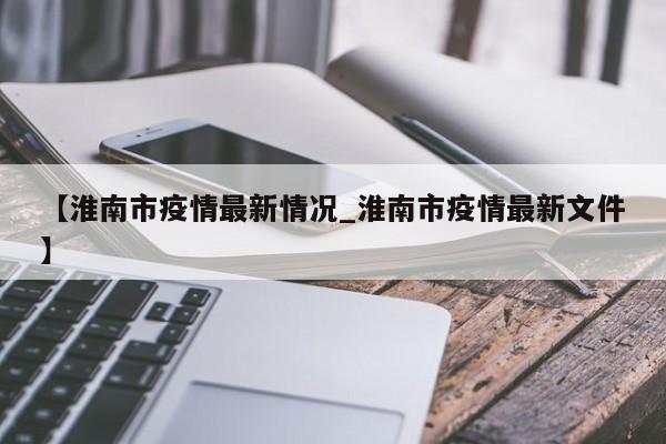 【淮南市疫情最新情况_淮南市疫情最新文件】