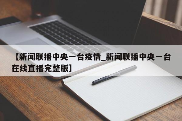 【新闻联播中央一台疫情_新闻联播中央一台在线直播完整版】