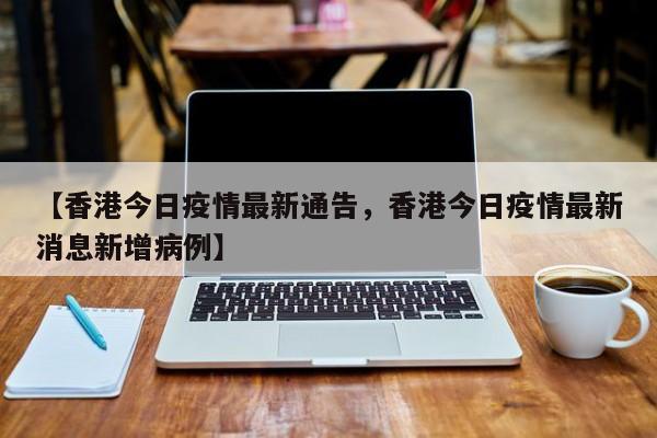 【香港今日疫情最新通告,香港今日疫情最新消息新增病例】