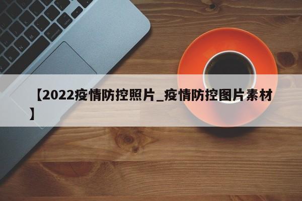 【2022疫情防控照片_疫情防控图片素材】