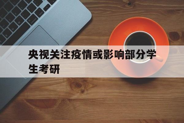 包含央视关注疫情或影响部分学生考研的词条