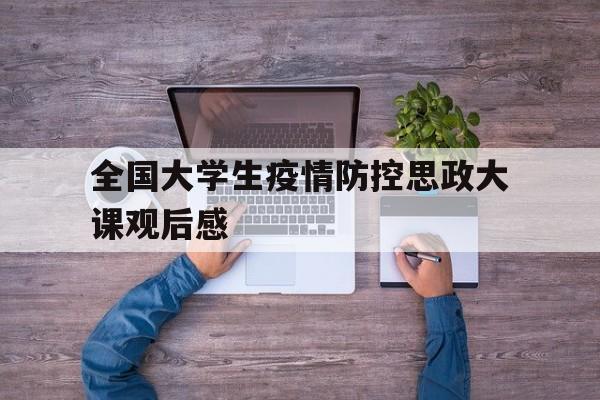 【全国大学生疫情防控思政大课观后感_全国大学生共上一节课疫情防控思政大课观后感】