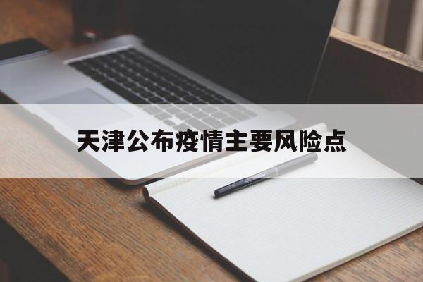 【天津公布疫情主要风险点,天津市疫情防控指挥部官网首页】