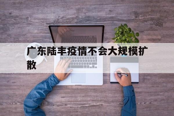 【广东陆丰疫情不会大规模扩散/广东发布陆丰疫情病毒溯源结果】