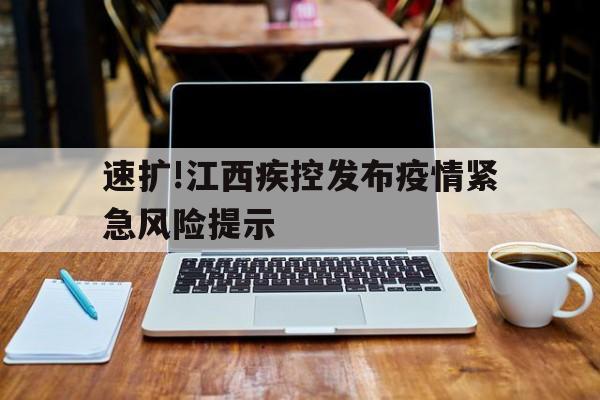 关于速扩!江西疾控发布疫情紧急风险提示的信息