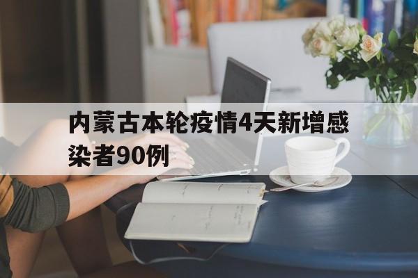 【内蒙古本轮疫情4天新增感染者90例