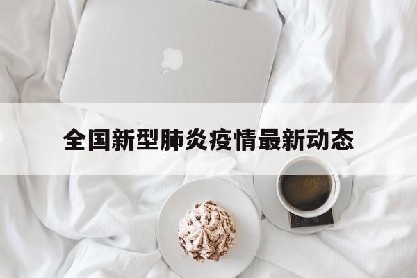 【全国新型肺炎疫情最新动态/全球新型冠状肺炎疫情实时动态】