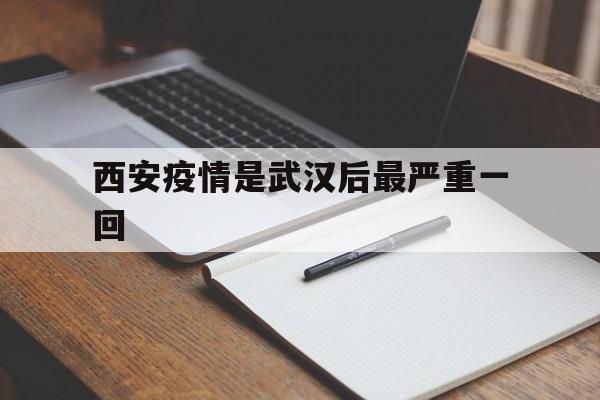 【西安疫情是武汉后最严重一回_西安疫情什么时候开始的和结束的】