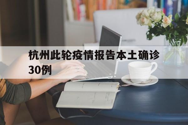 【杭州此轮疫情报告本土确诊30例_杭州疫情最新消息今天杭州疫情风险等级】