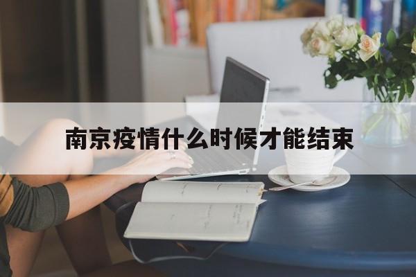 【南京疫情什么时候才能结束,这个疫情到底什么时候才能结束】