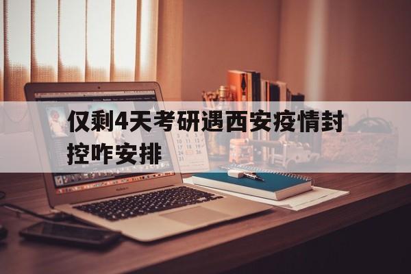 关于仅剩4天考研遇西安疫情封控咋安排的信息