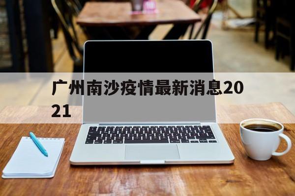 广州南沙疫情最新消息2021年】