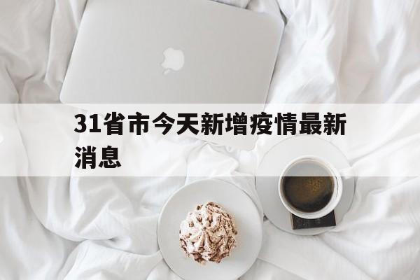 【31省市今天新增疫情最新消息,31省市新增疫情最新消息今天的开发】