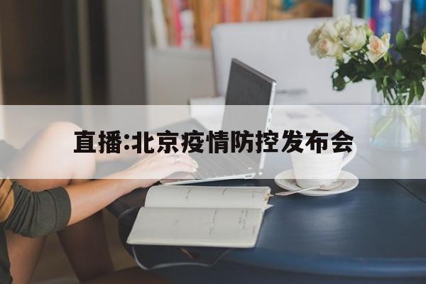 【直播:北京疫情防控发布会/北京疫情防控新闻发布会直播】