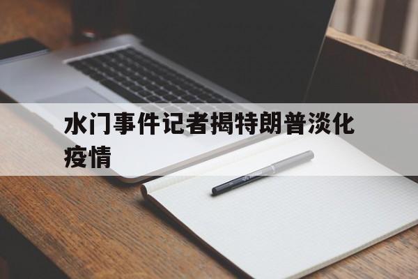 关于水门事件记者揭特朗普淡化疫情的信息