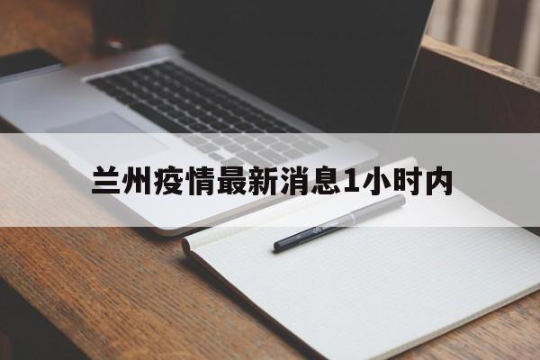 【兰州疫情最新消息1小时内,兰州疫情最新消息1小时内出行】