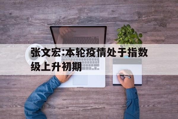 关于张文宏:本轮疫情处于指数级上升初期的信息