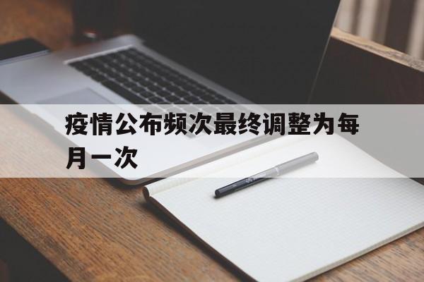 【疫情公布频次最终调整为每月一次_我为对新冠疫情什么时候开始公布的】